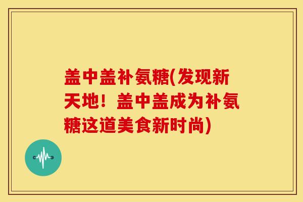 盖中盖补氨糖(发现新天地！盖中盖成为补氨糖这道美食新时尚)