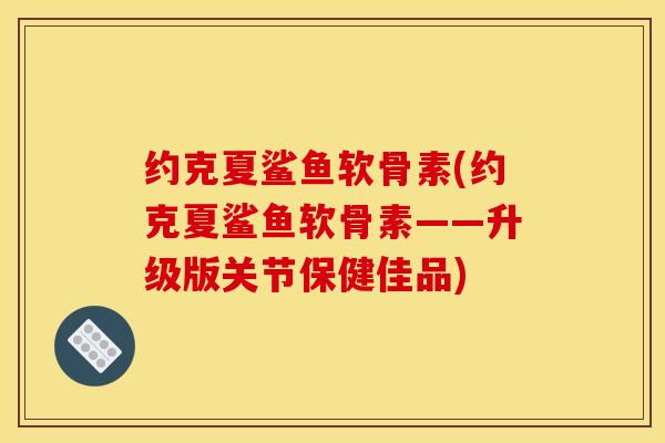 约克夏鲨鱼软骨素(约克夏鲨鱼软骨素——升级版关节保健佳品)