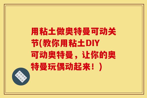 用粘土做奥特曼可动关节(教你用粘土DIY可动奥特曼，让你的奥特曼玩偶动起来！)