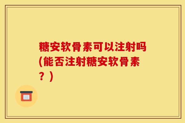 糖安软骨素可以注射吗(能否注射糖安软骨素？)