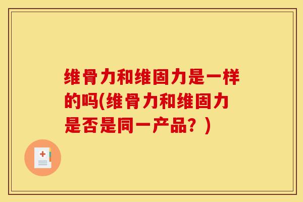维骨力和维固力是一样的吗(维骨力和维固力是否是同一产品？)