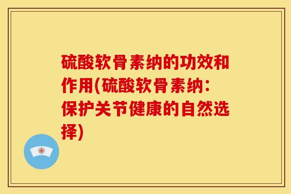 硫酸软骨素纳的功效和作用(硫酸软骨素纳：保护关节健康的自然选择)