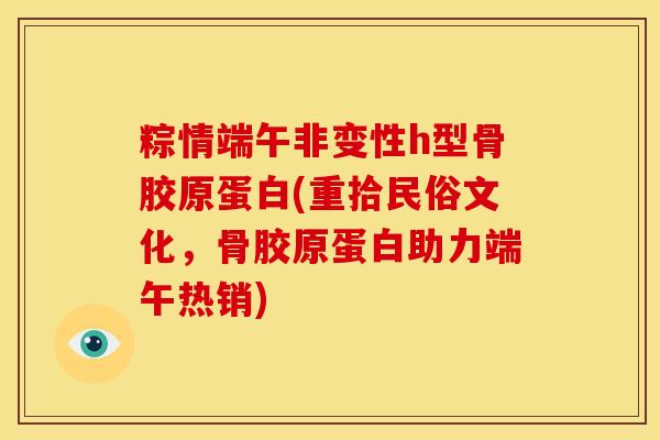 粽情端午非变性h型骨胶原蛋白(重拾民俗文化，骨胶原蛋白助力端午热销)