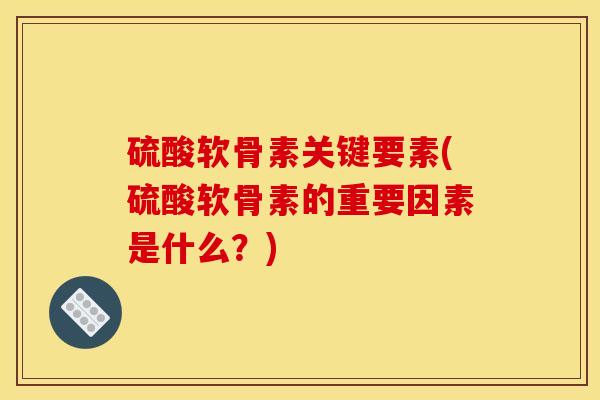 硫酸软骨素关键要素(硫酸软骨素的重要因素是什么?) 硫酸软骨素关键要素(硫酸软骨素的重要因素是什么?)