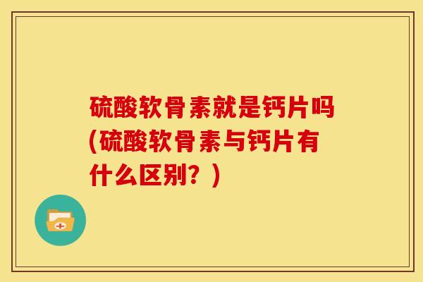 硫酸软骨素就是钙片吗(硫酸软骨素与钙片有什么区别?) 硫酸软骨素就是钙片吗(硫酸软骨素与钙片有什么区别?)