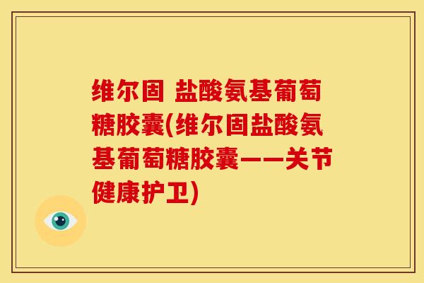 维尔固 盐酸氨基葡萄糖胶囊(维尔固盐酸氨基葡萄糖胶囊——关节健康护卫)