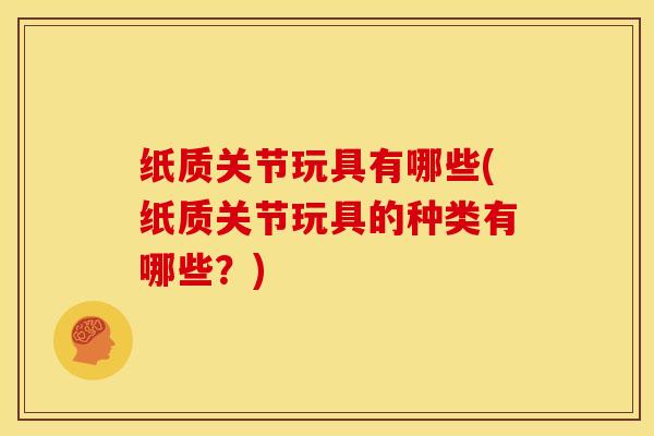 纸质关节玩具有哪些(纸质关节玩具的种类有哪些?) 纸质关节玩具有哪些(纸质关节玩具的种类有哪些?)