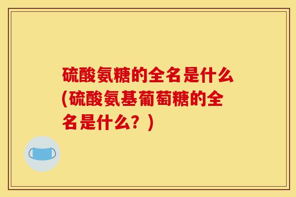 硫酸氨糖的全名是什么(硫酸氨基葡萄糖的全名是什么？)