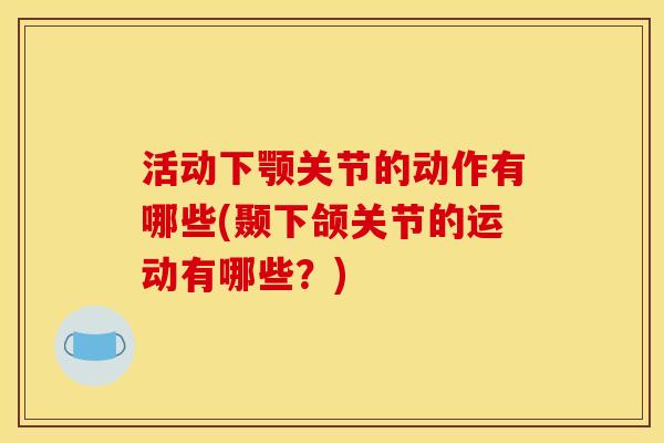 活动下颚关节的动作有哪些(颞下颌关节的运动有哪些？)