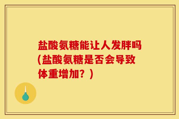 盐酸氨糖能让人发胖吗(盐酸氨糖是否会导致体重增加？)
