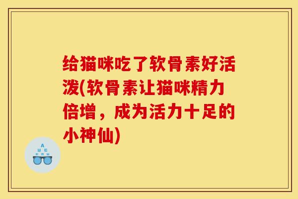 给猫咪吃了软骨素好活泼(软骨素让猫咪精力倍增，成为活力十足的小神仙)
