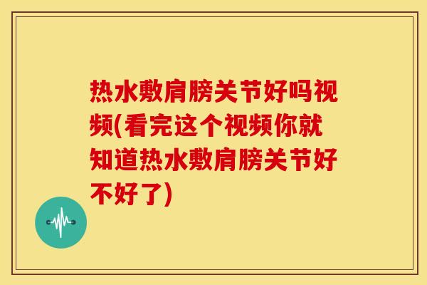 热水敷肩膀关节好吗视频(看完这个视频你就知道热水敷肩膀关节好不好了) 热水敷肩膀关节好吗视频(看完这个视频你就知道热水敷肩膀关节好不好了)