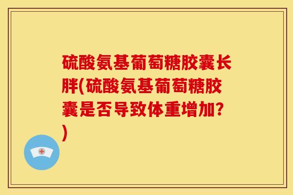 硫酸氨基葡萄糖胶囊长胖(硫酸氨基葡萄糖胶囊是否导致体重增加？)