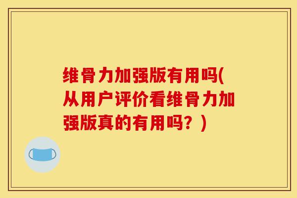 维骨力加强版有用吗(从用户评价看维骨力加强版真的有用吗?) 维骨力加强版有用吗(从用户评价看维骨力加强版真的有用吗?)