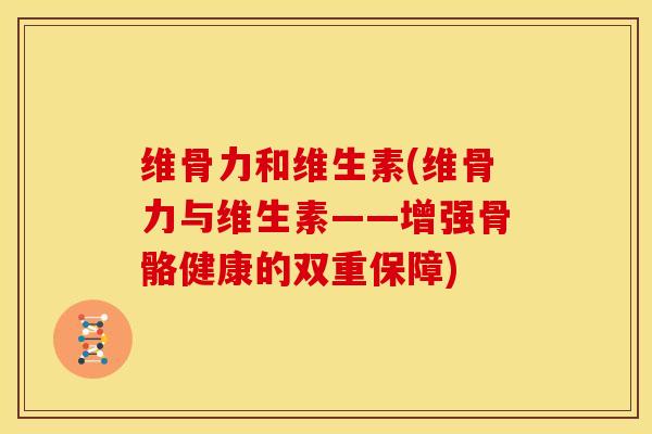 维骨力和维生素(维骨力与维生素——增强骨骼健康的双重保障)