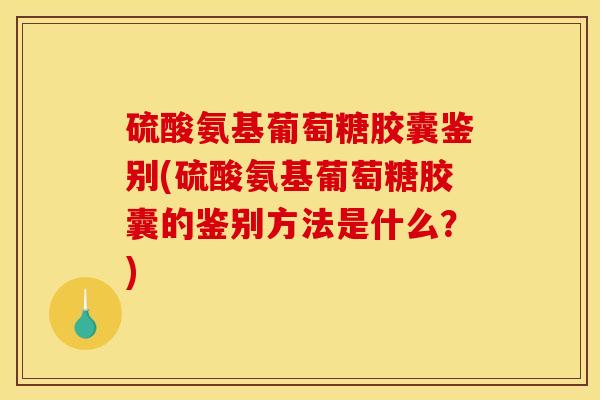 硫酸氨基葡萄糖胶囊鉴别(硫酸氨基葡萄糖胶囊的鉴别方法是什么？)