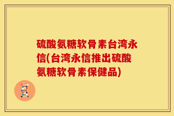 硫酸氨糖软骨素台湾永信(台湾永信推出硫酸氨糖软骨素保健品) 硫酸氨糖软骨素台湾永信(台湾永信推出硫酸氨糖软骨素保健品)