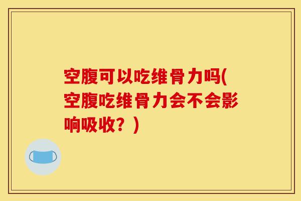 空腹可以吃维骨力吗(空腹吃维骨力会不会影响吸收？)