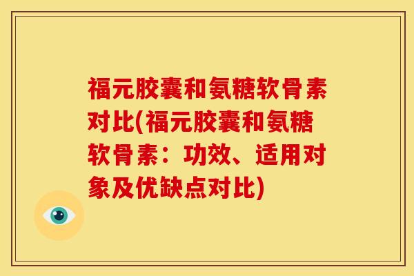 福元胶囊和氨糖软骨素对比(福元胶囊和氨糖软骨素:功效、适用对象及优缺点对比) 福元胶囊和氨糖软骨素对比(福元胶囊和氨糖软骨素:功效、适用对象及优缺点对比)
