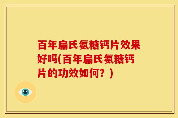 百年扁氏氨糖钙片效果好吗(百年扁氏氨糖钙片的功效如何？)