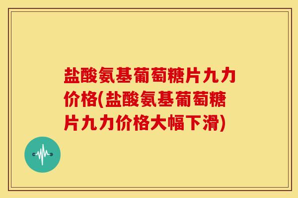 盐酸氨基葡萄糖片九力价格(盐酸氨基葡萄糖片九力价格大幅下滑)