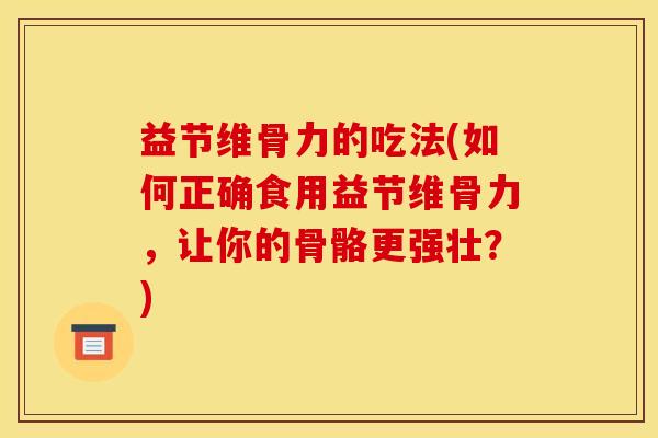 益节维骨力的吃法(如何正确食用益节维骨力，让你的骨骼更强壮？)