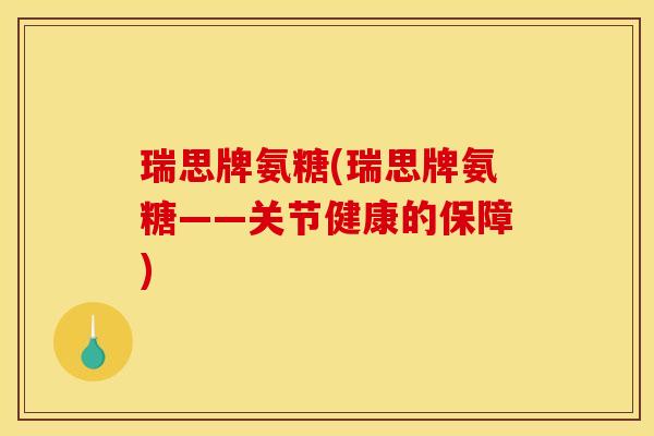瑞思牌氨糖(瑞思牌氨糖——关节健康的保障) 瑞思牌氨糖(瑞思牌氨糖——关节健康的保障)