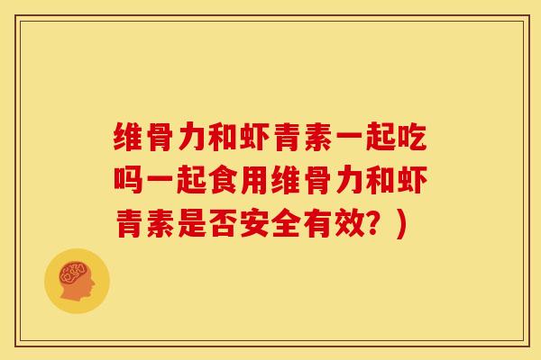 维骨力和虾青素一起吃吗一起食用维骨力和虾青素是否安全有效？)