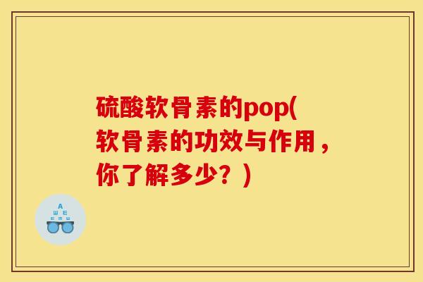 硫酸软骨素的pop(软骨素的功效与作用，你了解多少？)