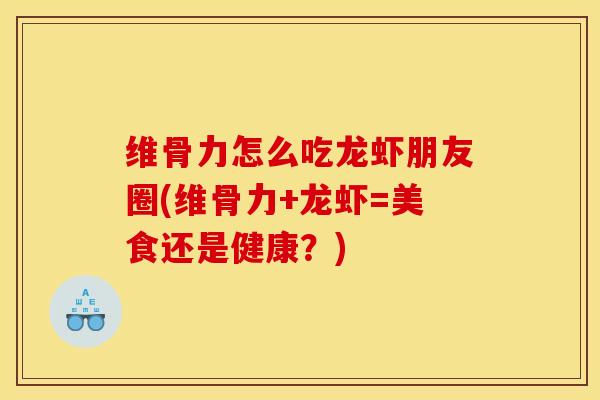 维骨力怎么吃龙虾朋友圈(维骨力+龙虾=美食还是健康？)