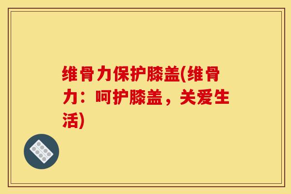 维骨力保护膝盖(维骨力：呵护膝盖，关爱生活)