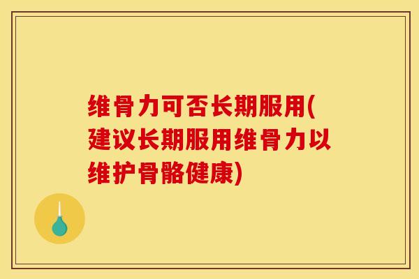 维骨力可否长期服用(建议长期服用维骨力以维护骨骼健康)