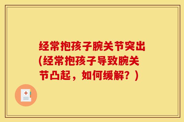 经常抱孩子腕关节突出(经常抱孩子导致腕关节凸起，如何缓解？)