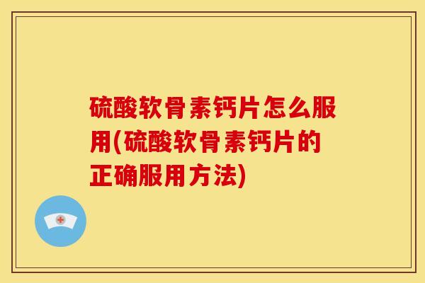 硫酸软骨素钙片怎么服用(硫酸软骨素钙片的正确服用方法)