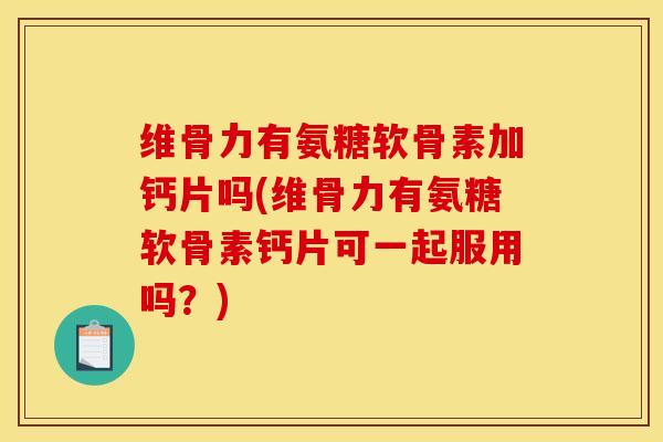 维骨力有氨糖软骨素加钙片吗(维骨力有氨糖软骨素钙片可一起服用吗？)