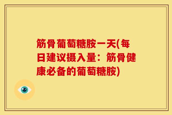 筋骨葡萄糖胺一天(每日建议摄入量：筋骨健康必备的葡萄糖胺)