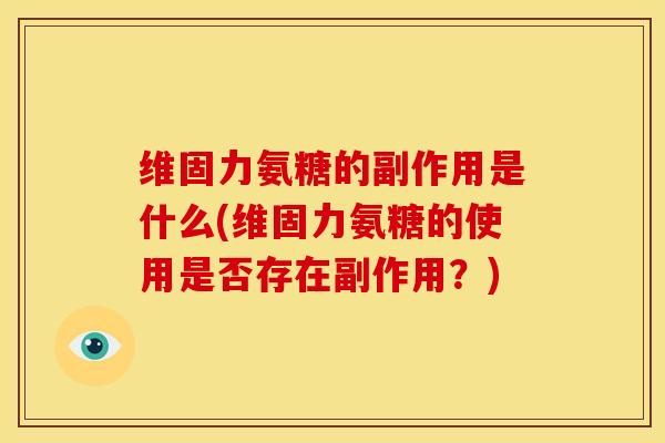 维固力氨糖的副作用是什么(维固力氨糖的使用是否存在副作用？)
