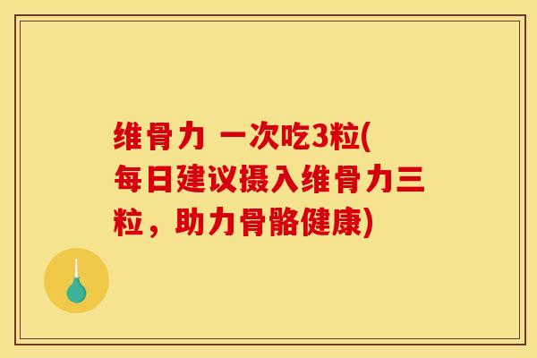 维骨力 一次吃3粒(每日建议摄入维骨力三粒，助力骨骼健康)