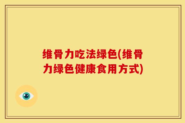 维骨力吃法绿色(维骨力绿色健康食用方式)