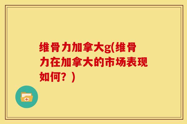 维骨力加拿大g(维骨力在加拿大的市场表现如何?) 维骨力加拿大g(维骨力在加拿大的市场表现如何?)