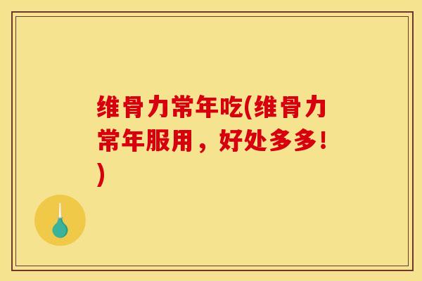 维骨力常年吃(维骨力常年服用,好处多多!) 维骨力常年吃(维骨力常年服用,好处多多!)