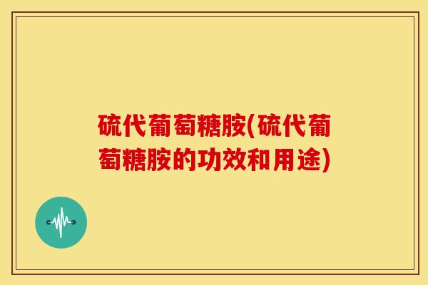 硫代葡萄糖胺(硫代葡萄糖胺的功效和用途)