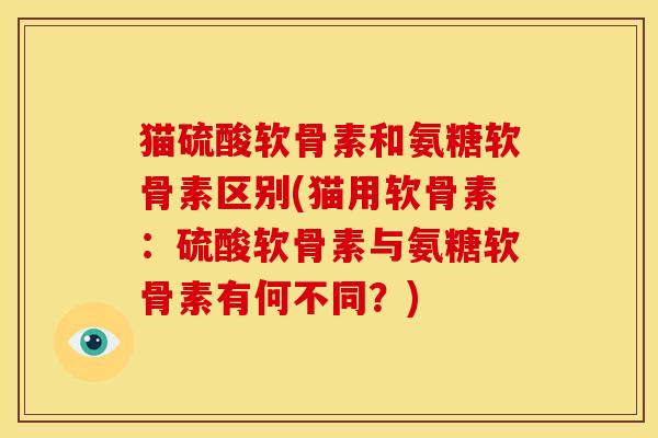 猫硫酸软骨素和氨糖软骨素区别(猫用软骨素:硫酸软骨素与氨糖软骨素有何不同?) 猫硫酸软骨素和氨糖软骨素区别(猫用软骨素:硫酸软骨素与氨糖软骨素有何不同?)