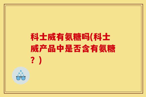 科士威有氨糖吗(科士威产品中是否含有氨糖?) 科士威有氨糖吗(科士威产品中是否含有氨糖?)
