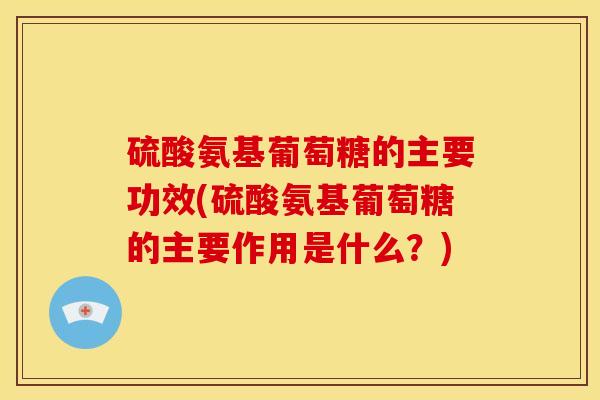 硫酸氨基葡萄糖的主要功效(硫酸氨基葡萄糖的主要作用是什么？)