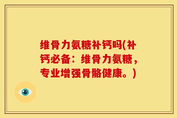 维骨力氨糖补钙吗(补钙必备：维骨力氨糖，专业增强骨骼健康。)
