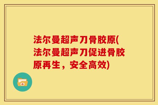法尔曼超声刀骨胶原(法尔曼超声刀促进骨胶原再生,安全高效) 法尔曼超声刀骨胶原(法尔曼超声刀促进骨胶原再生,安全高效)