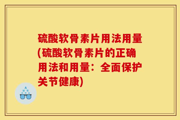 硫酸软骨素片用法用量(硫酸软骨素片的正确用法和用量：全面保护关节健康)