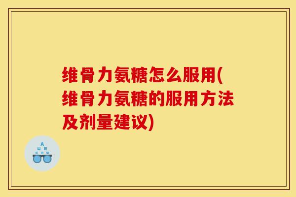 维骨力氨糖怎么服用(维骨力氨糖的服用方法及剂量建议)