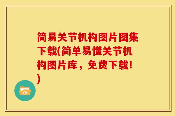 简易关节机构图片图集下载(简单易懂关节机构图片库，免费下载！)